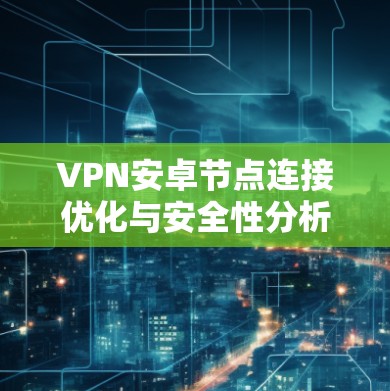 VPN安卓节点连接优化与安全性分析 VPN安卓节点连接优化与安全性分析