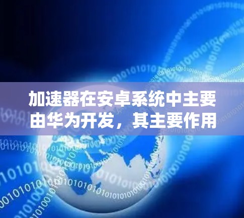 加速器在安卓系统中主要由华为开发，其主要作用是优化手机性能，特别是在图形处理和系统运行速度方面。以下是关于加速器在安卓系统中的详细信息