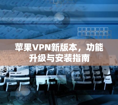 苹果VPN新版本，功能升级与安装指南