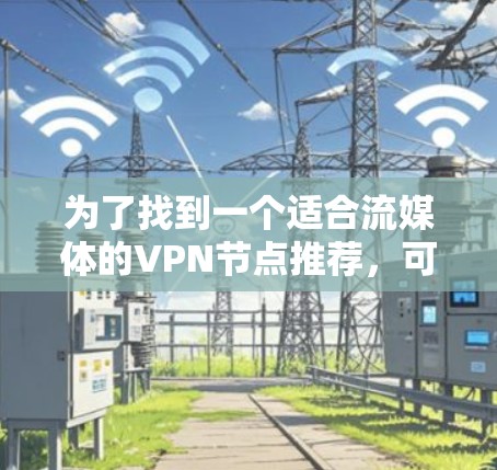 为了找到一个适合流媒体的VPN节点推荐,可以按照以下步骤进行 为了找到一个适合流媒体的VPN节点推荐,可以按照以下步骤进行