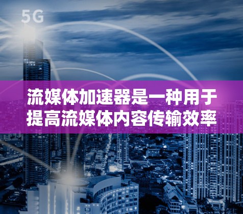 流媒体加速器是一种用于提高流媒体内容传输效率和用户观看体验的技术。以下是对流媒体加速器的详细分析和总结 流媒体加速器是一种用于提高流媒体内容传输效率和用户观看体验的技术。以下是对流媒体加速器的详细分析和总结