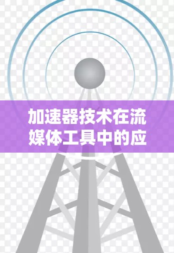 加速器技术在流媒体工具中的应用与优化 加速器技术在流媒体工具中的应用与优化