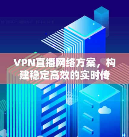 VPN直播网络方案,构建稳定高效的实时传输环境 VPN直播网络方案,构建稳定高效的实时传输环境