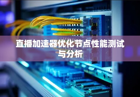 直播加速器优化节点性能测试与分析 直播加速器优化节点性能测试与分析
