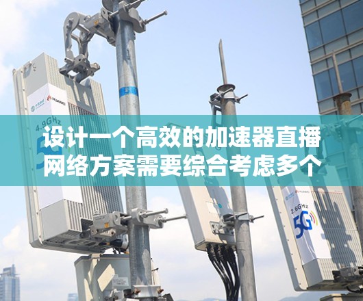 设计一个高效的加速器直播网络方案需要综合考虑多个关键因素，以下是一个有条理的解决方案