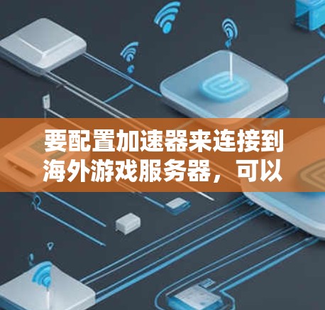 要配置加速器来连接到海外游戏服务器,可以按照以下步骤进行 要配置加速器来连接到海外游戏服务器,可以按照以下步骤进行