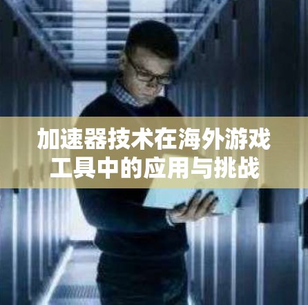 加速器技术在海外游戏工具中的应用与挑战