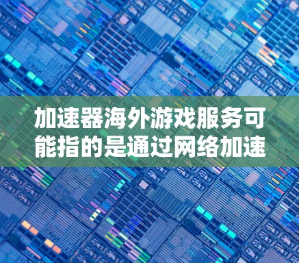 加速器海外游戏服务可能指的是通过网络加速器来提升海外用户访问国内或国际游戏服务的速度和体验。以下是一些相关信息和建议 加速器海外游戏服务可能指的是通过网络加速器来提升海外用户访问国内或国际游戏服务的速度和体验。以下是一些相关信息和建议