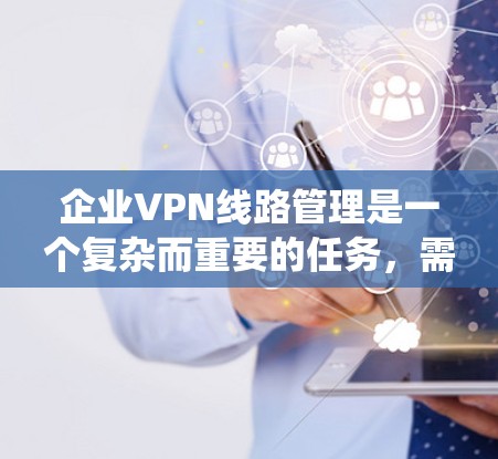 企业VPN线路管理是一个复杂而重要的任务,需要从多个维度进行全面考虑。以下是对企业VPN线路管理的系统性总结 企业VPN线路管理是一个复杂而重要的任务,需要从多个维度进行全面考虑。以下是对企业VPN线路管理的系统性总结