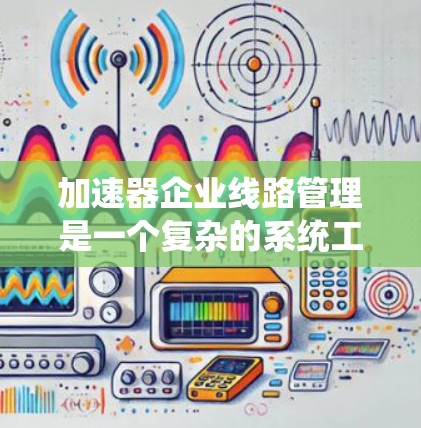 加速器企业线路管理是一个复杂的系统工程，涉及设备、检测、数据采集、处理、分析以及人员管理等多个方面。以下是一些关键要素和方法，帮助企业更好地实现加速器线路管理