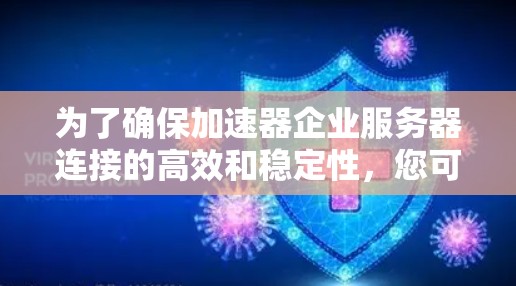 为了确保加速器企业服务器连接的高效和稳定性,您可以按照以下步骤进行检查和优化 为了确保加速器企业服务器连接的高效和稳定性,您可以按照以下步骤进行检查和优化