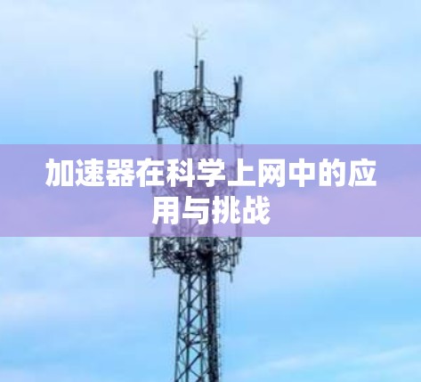 加速器在科学上网中的应用与挑战 加速器在科学上网中的应用与挑战