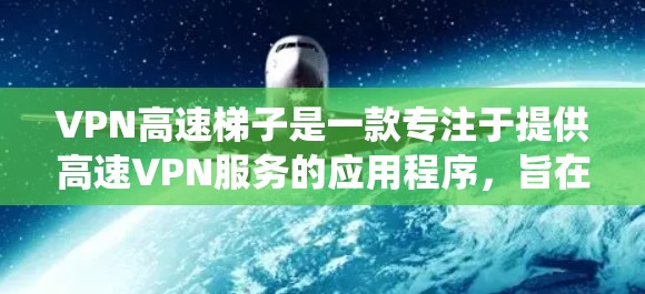 VPN高速梯子是一款专注于提供高速VPN服务的应用程序，旨在帮助用户加密网络流量、保护隐私以及绕过网络限制。以下是使用VPN高速梯子的一些常见步骤和注意事项
