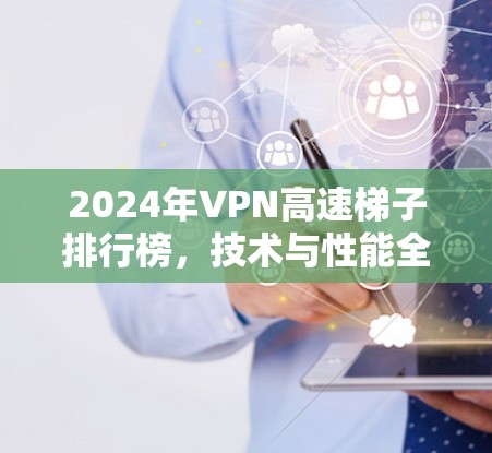 2024年VPN高速梯子排行榜，技术与性能全解析