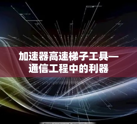加速器高速梯子工具—通信工程中的利器 加速器高速梯子工具—通信工程中的利器