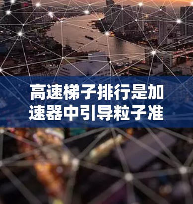 高速梯子排行是加速器中引导粒子准确到达探测器的重要技术。通过精确调整粒子的运动轨迹,高速梯子排行确保粒子在特定时间到达探测器,提高检测效率和准确性。以下是对这一技术的深入分析 高速梯子排行是加速器中引导粒子准确到达探测器的重要技术。通过精确调整粒子的运动轨迹,高速梯子排行确保粒子在特定时间到达探测器,提高检测效率和准确性。以下是对这一技术的深入分析