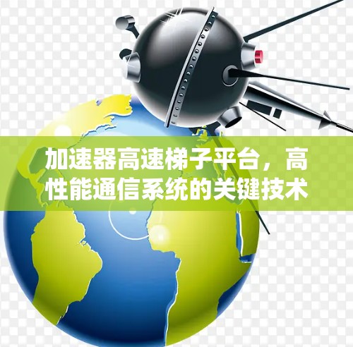 加速器高速梯子平台,高性能通信系统的关键技术 加速器高速梯子平台,高性能通信系统的关键技术