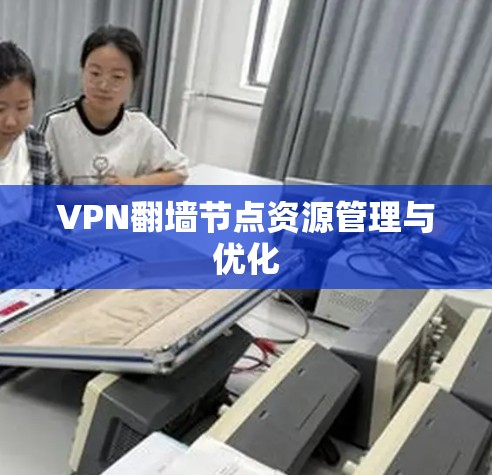 VPN翻墙节点资源管理与优化 VPN翻墙节点资源管理与优化