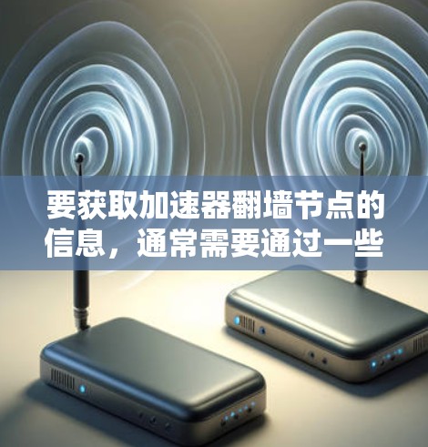 要获取加速器翻墙节点的信息,通常需要通过一些特定的渠道或者工具来获取。以下是一些可能的方法和资源,但请注意,这些信息可能涉及到非法活动或侵犯版权等问题,因此你需要谨慎对待 要获取加速器翻墙节点的信息,通常需要通过一些特定的渠道或者工具来获取。以下是一些可能的方法和资源,但请注意,这些信息可能涉及到非法活动或侵犯版权等问题,因此你需要谨慎对待