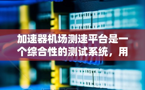 加速器机场测速平台是一个综合性的测试系统,用于评估和优化粒子加速器的性能。以下是对该平台的详细分析和总结 加速器机场测速平台是一个综合性的测试系统,用于评估和优化粒子加速器的性能。以下是对该平台的详细分析和总结