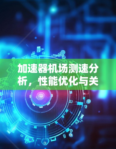 加速器机场测速分析,性能优化与关键技术探讨 加速器机场测速分析,性能优化与关键技术探讨