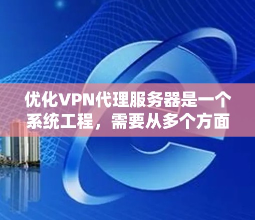 优化VPN代理服务器是一个系统工程，需要从多个方面进行全面评估和改进。以下是一个有条理的优化步骤指南，帮助您提升VPN代理服务器的性能和用户体验