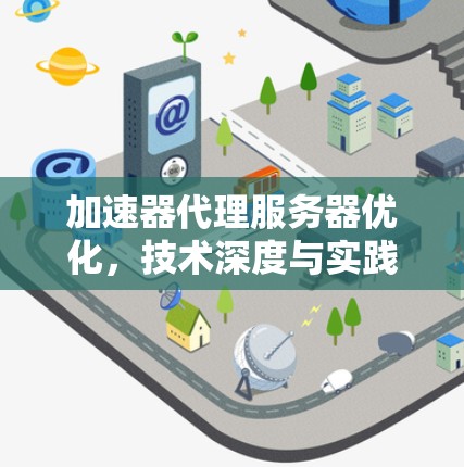 加速器代理服务器优化,技术深度与实践应用 加速器代理服务器优化,技术深度与实践应用