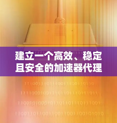建立一个高效、稳定且安全的加速器代理服务器平台需要综合考虑多个方面。以下是一个逐步的解决方案 建立一个高效、稳定且安全的加速器代理服务器平台需要综合考虑多个方面。以下是一个逐步的解决方案