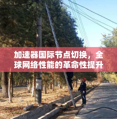 加速器国际节点切换,全球网络性能的革命性提升 加速器国际节点切换,全球网络性能的革命性提升