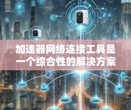 加速器网络连接工具是一个综合性的解决方案,旨在优化网络性能、提高数据传输效率和确保网络安全。以下是一些常见的加速器网络连接工具及其功能 加速器网络连接工具是一个综合性的解决方案,旨在优化网络性能、提高数据传输效率和确保网络安全。以下是一些常见的加速器网络连接工具及其功能
