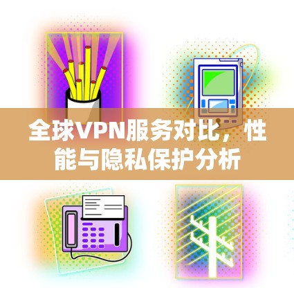 全球VPN服务对比,性能与隐私保护分析 全球VPN服务对比,性能与隐私保护分析