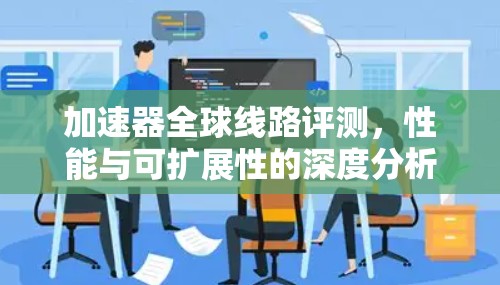 加速器全球线路评测,性能与可扩展性的深度分析 加速器全球线路评测,性能与可扩展性的深度分析
