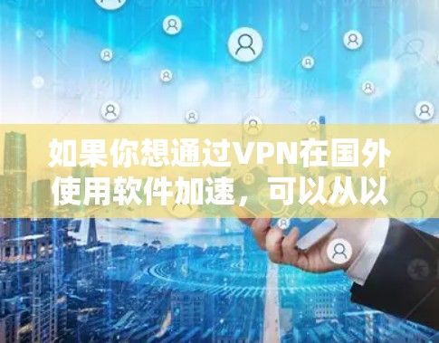 如果你想通过VPN在国外使用软件加速,可以从以下几个方面考虑 如果你想通过VPN在国外使用软件加速,可以从以下几个方面考虑