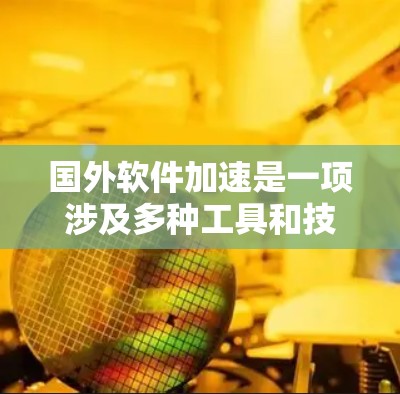 国外软件加速是一项涉及多种工具和技术的高级技能，用于优化计算机性能和加速复杂任务。以下是对这一领域的详细分析和总结