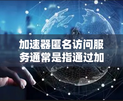 加速器匿名访问服务通常是指通过加速器技术(如网络加速器、代理服务器等)来实现匿名访问互联网资源的服务。这种服务能够帮助用户在匿名的情况下访问互联网,保护隐私,同时也可以加速网络连接,提高访问速度 加速器匿名访问服务通常是指通过加速器技术(如网络加速器、代理服务器等)来实现匿名访问互联网资源的服务。这种服务能够帮助用户在匿名的情况下访问互联网,保护隐私,同时也可以加速网络连接,提高访问速度