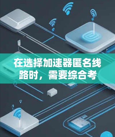 在选择加速器匿名线路时,需要综合考虑以下几个关键因素 在选择加速器匿名线路时,需要综合考虑以下几个关键因素