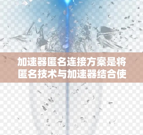 加速器匿名连接方案是将匿名技术与加速器结合使用,以实现高效数据传输的同时保护用户隐私。以下是对该方案的详细分析和总结 加速器匿名连接方案是将匿名技术与加速器结合使用,以实现高效数据传输的同时保护用户隐私。以下是对该方案的详细分析和总结