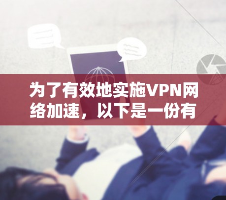 为了有效地实施VPN网络加速,以下是一份有条理的步骤指南 为了有效地实施VPN网络加速,以下是一份有条理的步骤指南