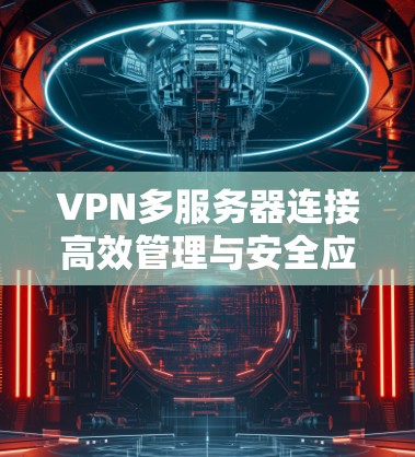 VPN多服务器连接高效管理与安全应用研究