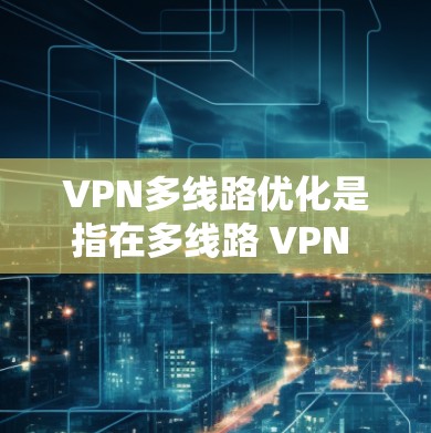 VPN多线路优化是指在多线路 VPN 部署中，通过优化配置、加强管理和改进网络性能，以提升 VPN 连接的稳定性、速度和安全性。以下是一些关键的优化点和实施建议