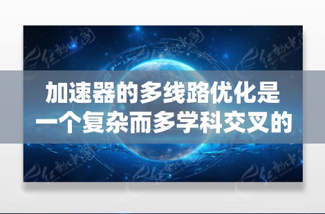 加速器的多线路优化是一个复杂而多学科交叉的工程任务，涉及物理、材料科学、电磁学、计算机模拟和实验验证等多个方面。以下是对这一优化过程的系统性总结