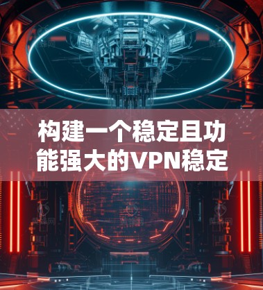 构建一个稳定且功能强大的VPN稳定节点平台需要从多个方面进行详细考虑。以下是对每个关键要素的深入分析，并提供了具体的实施建议