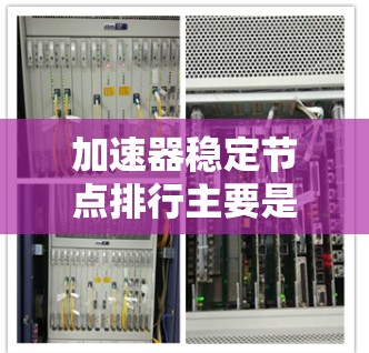 加速器稳定节点排行主要是根据节点的性能、稳定性和可靠性来评估和比较不同的节点。以下是一些常见的指标和维度，可以帮助你对加速器稳定节点进行排行