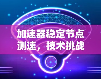 加速器稳定节点测速，技术挑战与解决方案