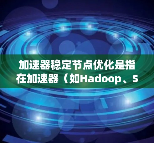 加速器稳定节点优化是指在加速器（如Hadoop、Spark等分布式计算框架中的稳定节点）中，通过优化配置、调优性能和管理策略，来提高稳定节点的处理能力、稳定性和利用率。以下是一些常见的优化策略和方法