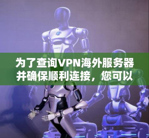 为了查询VPN海外服务器并确保顺利连接,您可以按照以下步骤进行 为了查询VPN海外服务器并确保顺利连接,您可以按照以下步骤进行