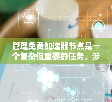 管理免费加速器节点是一个复杂但重要的任务，涉及多个关键方面。以下是对该任务的系统化总结和分步解决方案