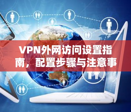 VPN外网访问设置指南，配置步骤与注意事项