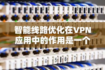 智能线路优化在VPN应用中的作用是一个复杂而有趣的话题。以下是对这一技术的详细分析和总结