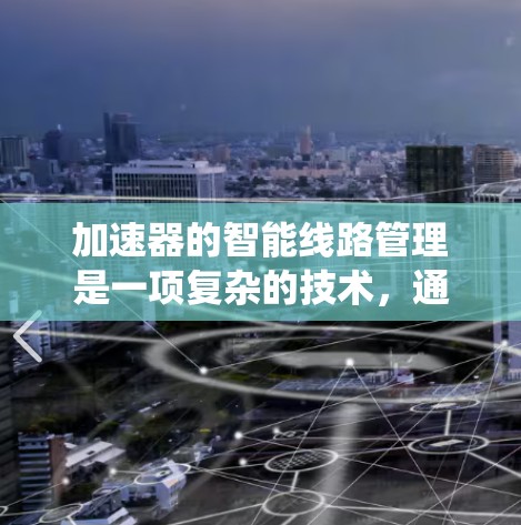 加速器的智能线路管理是一项复杂的技术，通常涉及加速器的电子线路、控制系统以及智能化管理方法。以下是一些关于加速器智能线路管理的关键点和可能的实现方式